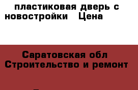 пластиковая дверь с новостройки › Цена ­ 2 000 - Саратовская обл. Строительство и ремонт » Двери, окна и перегородки   